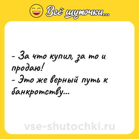 Шутка: - За что купил, за то и продаю!<br>- Это же верный путь к банкротству...