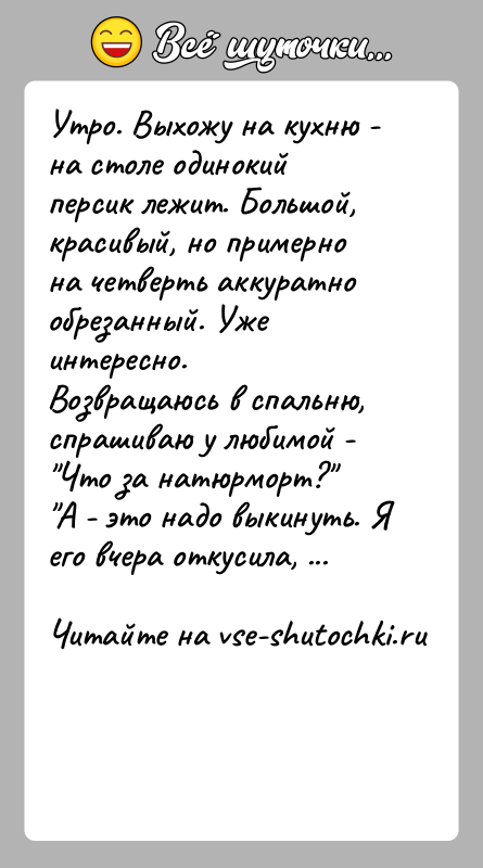 История: Утро. Выхожу на кухню - на столе одинокий персик лежит. Большой, красивый, но примерно на четверть аккуратно обрезанный. Уже интересно.Возвращаюсь