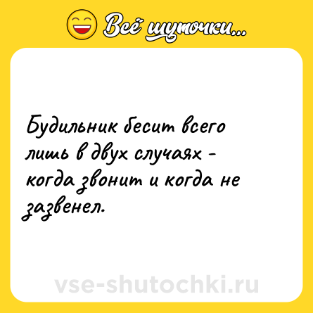 Шутка: Будильник бесит всего лишь в двух случаях - когда звонит и когда не зазвенел.