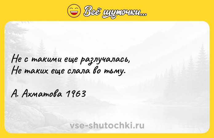 Цитата: Не с такими еще разлучалась, Не таких еще слала во тьму.А. Ахматова 1963