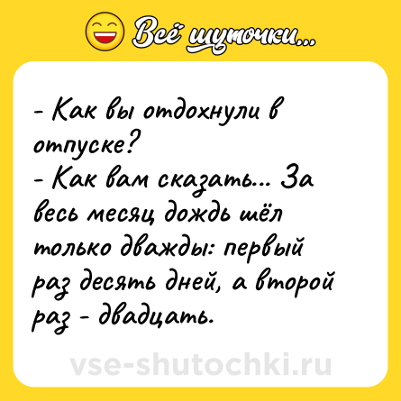 Шутка: - Как вы отдохнули в отпуске?<br>- Как вам сказать... За весь месяц дождь шёл только дважды: первый раз десять дней, а второй раз - двадцать.