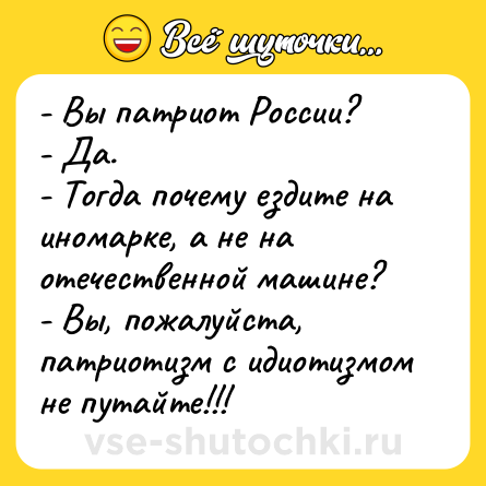 Шутка: - Вы патриот России?<br>- Да.<br>- Тогда почему ездите на иномарке, а не на отечественной машине?<br>- Вы, пожалуйста, патриотизм с идиотизмом не путайте!!!