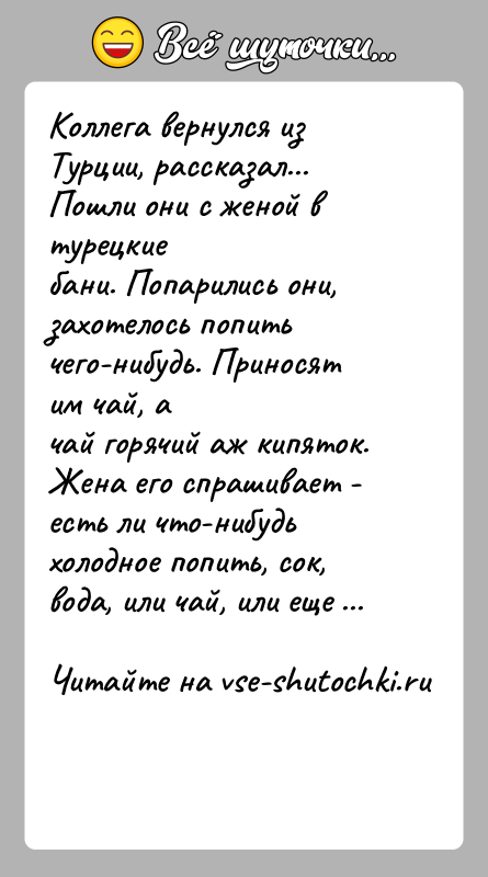 История: Коллега вернулся из Турции, рассказал... Пошли они с женой в турецкиебани. Попарились они, захотелось попить чего-нибудь. Приносят им чай, ачай