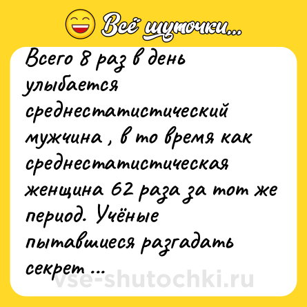 Шутка: Всего 8 раз в день улыбается среднестатистический мужчина , в то время как среднестатистическая женщина 62 раза за тот же период. Учёные пытавшиеся разгадать секрет этого феномена, пришли к ошеломляющему выводу: мужчинам не весело
