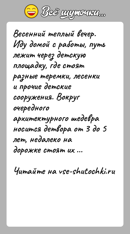 История: Весенний теплый вечер. Иду домой с работы, путь лежит через детскую площадку, где стоят разные теремки, лесенки и прочие детские