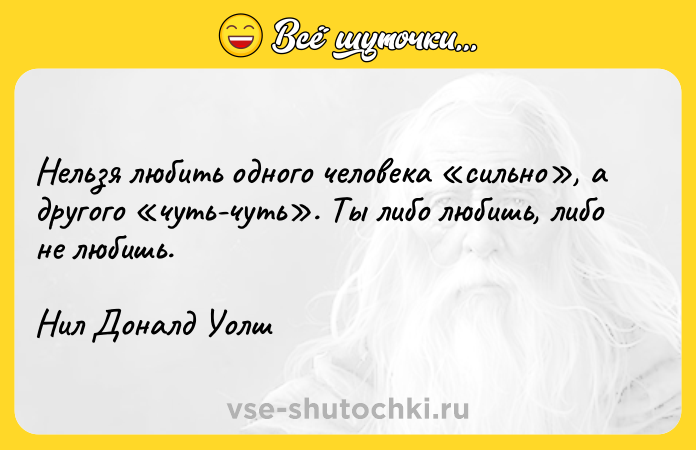 Цитата: Нельзя любить одного человека сильно , а другого чуть-чуть . Ты либо любишь, либо не любишь.Нил Доналд Уолш