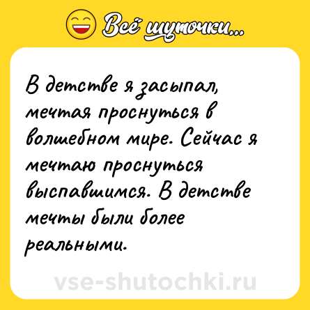 Шутка: В детстве я засыпал, мечтая проснуться в волшебном мире. Сейчас я мечтаю проснуться выспавшимся. В детстве мечты были более реальными.