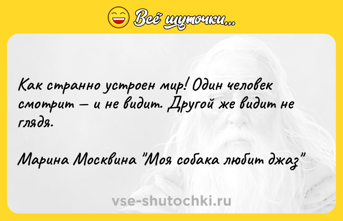 Цитата: Как странно устроен мир! Один человек смотрит и не видит. Другой же видит не глядя.Марина Москвина Моя собака любит джаз