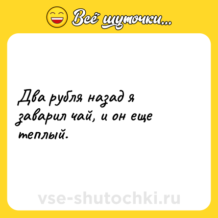 Шутка: Два рубля назад я заварил чай, и он еще теплый.