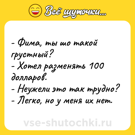 Шутка: - Фима, ты шо такой грустный?<br>- Хотел разменять 100 долларов.<br>- Неужели это так трудно?<br>- Легко, но у меня их нет.