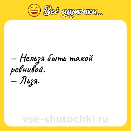 Шутка: — Нельзя быть такой ревнивой. <br>— Льзя.