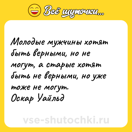 Шутка: Молодые мужчины хотят быть верными, но не могут, а старые хотят быть не верными, но уже тоже не могут. <br>Оскар Уайльд