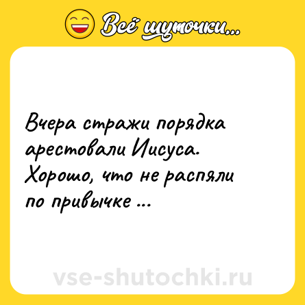 Шутка: Вчера стражи порядка арестовали Иисуса.<br>Хорошо, что не распяли по привычке ...
