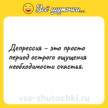 Шутка: Депрессия – это просто период острого ощущения необходимости счастья.