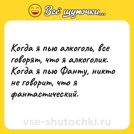 Шутка: Когда я пью алкоголь, все говорят, что я алкоголик. Когда я пью Фанту, никто не говорит, что я фантастический.