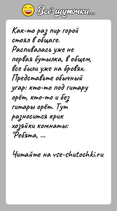 История: Как-то раз пир горой стоял в общаге. Распивалась уже не первая бутылка, в общем, все были уже на бровях. Представьте