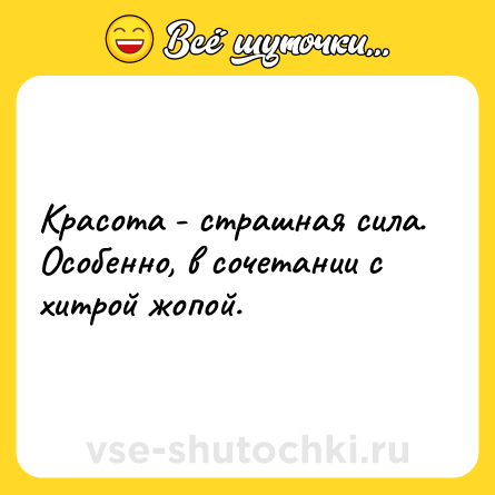 Шутка: Красота - страшная сила. Особенно, в сочетании с хитрой жопой.
