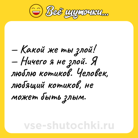 Шутка: — Какой же ты злой!<br>— Ничего я не злой. Я люблю котиков. Человек, любящий котиков, не может быть злым.