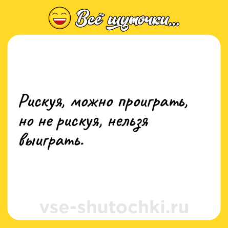 Шутка: Рискуя, можно проиграть, но не рискуя, нельзя выиграть.