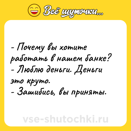 Шутка: - Почему вы хотите работать в нашем банке?<br>- Люблю деньги. Деньги это круто.<br>- Зашибись, вы приняты.