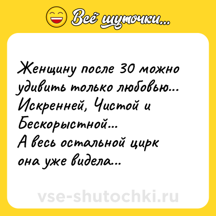 Шутка: Женщину после 30 можно удивить только любовью...<br>Искренней, Чистой и Бескорыстной...<br>А весь остальной цирк она уже видела...
