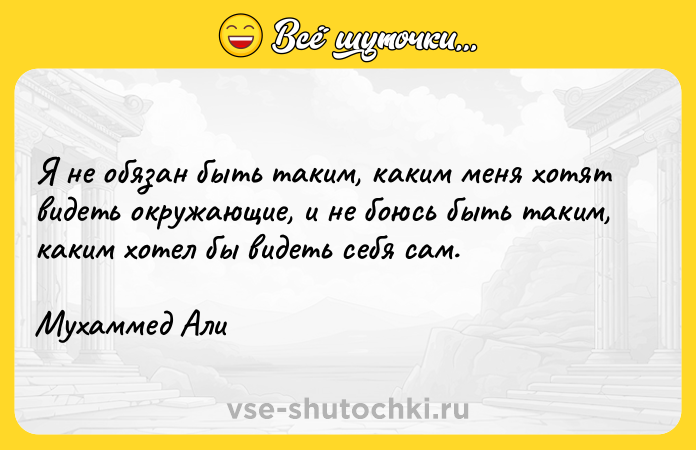 Цитата: Я не обязан быть таким, каким меня хотят видеть окружающие, и не боюсь быть таким, каким хотел бы видеть себя сам.Мухаммед Али