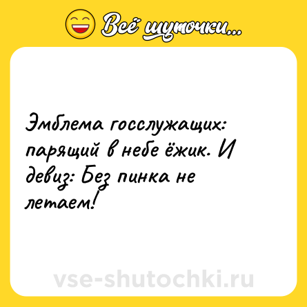 Шутка: Эмблема госслужащих: парящий в небе ёжик. И девиз: Без пинка не летаем!