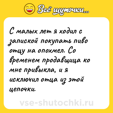 Шутка: С малых лет я ходил с запиской покупать пиво отцу на опохмел. Со временем продавщица ко мне привыкла, и я исключил отца из этой цепочки.