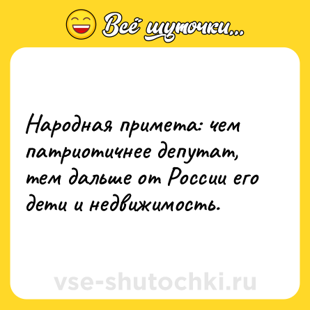 Шутка: Народная примета: чем патриотичнее депутат, тем дальше от России его дети и недвижимость.