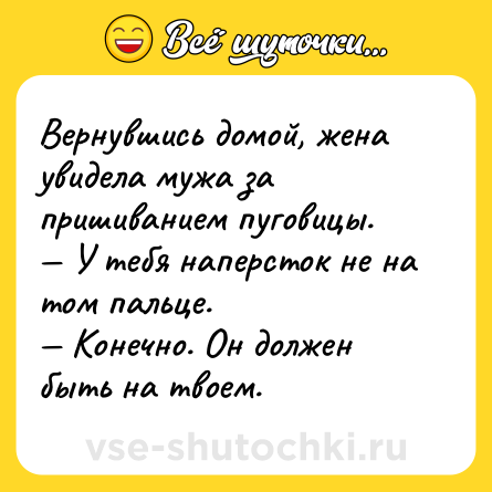 Шутка: Вернувшись домой, жена увидела мужа за пришиванием пуговицы. У тебя наперсток не на том пальце. Конечно. Он должен быть на твоем.