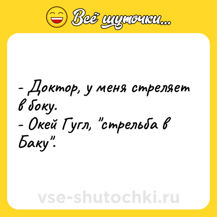 Шутка: - Доктор, у меня стреляет в боку.<br>- Окей Гугл, 