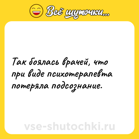 Шутка: Так боялась врачей, что при виде психотерапевта потеряла подсознание.