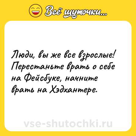 Шутка: Люди, вы же все взрослые!<br>Перестаньте врать о себе на Фейсбуке, начните врать на Хэдхантере.