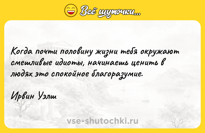 Цитата: Когда почти половину жизни тебя окружают смешливые идиоты, начинаешь ценить в людях это спокойное благоразумие. Ирвин Уэлш
