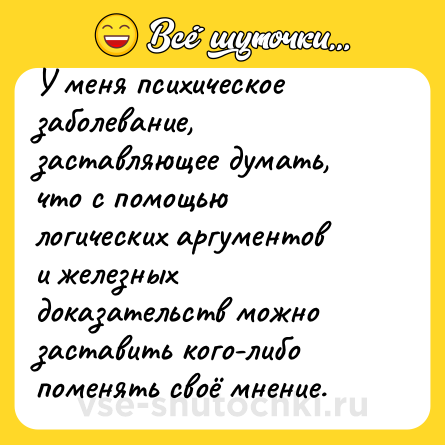 Шутка: У меня психическое заболевание, заставляющее думать, что с помощью логических аргументов и железных доказательств можно заставить кого-либо поменять своё мнение.