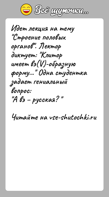 История: Идет лекция на тему Строение половых органов . Лектор диктует: Клиторимеет вэ(V)-образную форму... Одна студентка задает гениальный вопрос: А вэ русская?