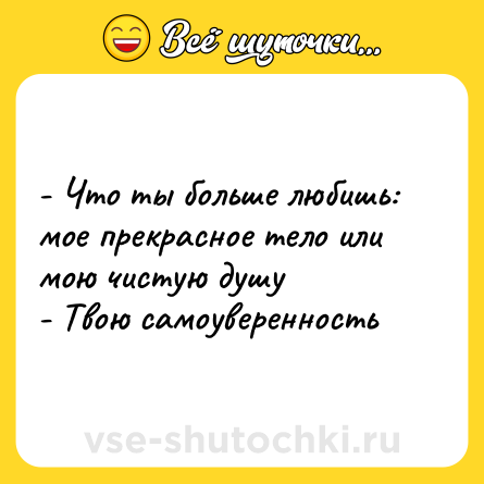 Шутка: - Что ты больше любишь: мое прекрасное тело или мою чистую душу <br>- Твою самоуверенность