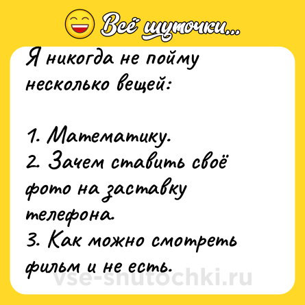 Шутка: Я никогда не пойму несколько вещей:<br><br>1. Математику.<br>2. Зачем ставить своё фото на заставку телефона.<br>3. Как можно смотреть фильм и не есть.