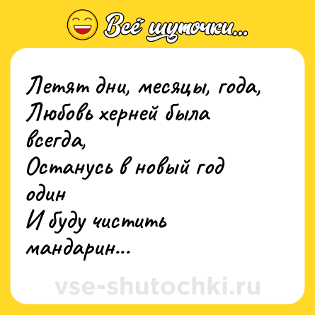 Шутка: Летят дни, месяцы, года,<br>Любовь херней была всегда,<br>Останусь в новый год один<br>И буду чистить мандарин...