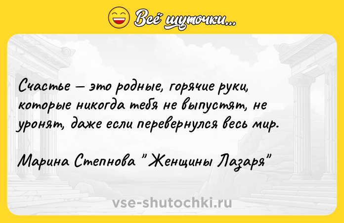 Цитата: Счастье это родные, горячие руки, которые никогда тебя не выпустят, не уронят, даже если перевернулся весь мир.Марина Степнова Женщины Лазаря