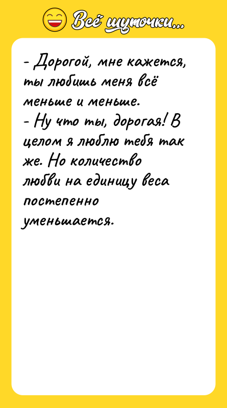 - Дорогой, мне кажется, ты любишь меня всё меньше и