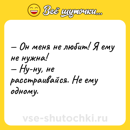 Шутка: — Он меня не любит! Я ему не нужна! <br>— Ну-ну, не расстраивайся. Не ему одному.
