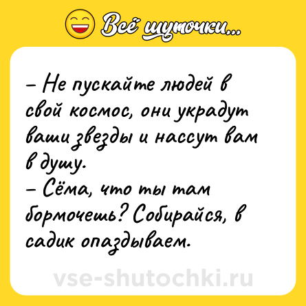 Шутка: – Не пускайте людей в свой космос, они украдут ваши звезды и нассут вам в душу.<br>– Сёма, что ты там бормочешь? Собирайся, в садик опаздываем.