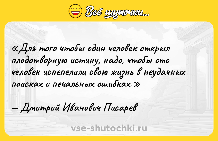 Цитата: Для того чтобы один человек открыл плодотворную истину, надо, чтобы сто человек испепелили свою жизнь в неудачных поисках и печальных ошибках.Дмитрий Иванович Писарев