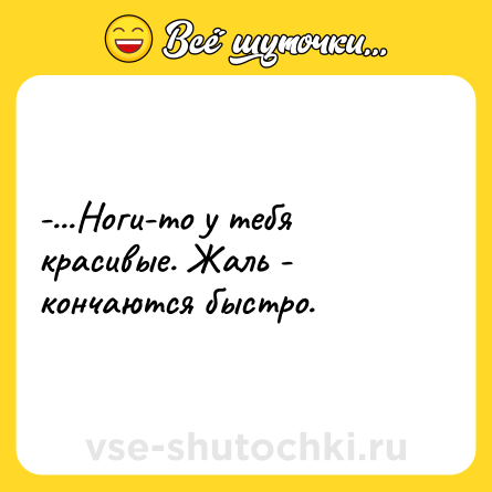 Шутка: -...Ноги-то у тебя красивые. Жаль - кончаются быстро.