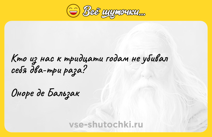 Цитата: Кто из нас к тридцати годам не убивал себя два-три раза? Оноре де Бальзак