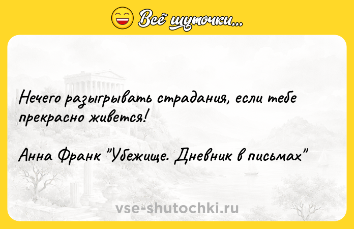 Цитата: Нечего разыгрывать страдания, если тебе прекрасно живется!Анна Франк Убежище. Дневник в письмах