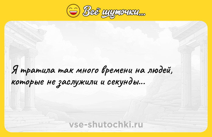 Цитата: Я тратила так много времени на людей, которые не заслужили и секунды...