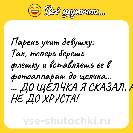 Шутка: Парень учит девушку: <br>Так, теперь берешь флешку и вставляешь ее в фотоаппарат до щелчка... <br>... ДО ЩЕЛЧКА Я СКАЗАЛ, А НЕ ДО ХРУСТА!