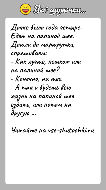 История: Дочке было года четыре. Едет на папиной шее. Дошли до маршрутки, спрашиваем: - Как лучше, пешком или на папиной шее?-